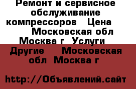 Ремонт и сервисное обслуживание компрессоров › Цена ­ 1 300 - Московская обл., Москва г. Услуги » Другие   . Московская обл.,Москва г.